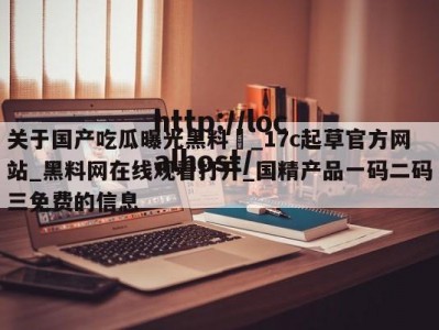 关于国产吃瓜曝光黑料❤_17c起草官方网站_黑料网在线观看打开_国精产品一码二码三免费的信息