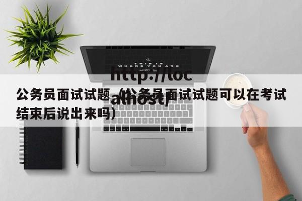 公务员面试试题(公务员面试试题可以在考试结束后说出来吗)
